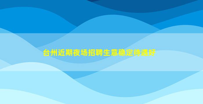 台州近期夜场招聘生意稳定待遇好