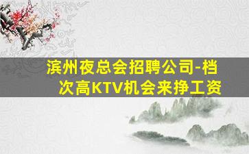滨州夜总会招聘公司-档次高KTV机会来挣工资